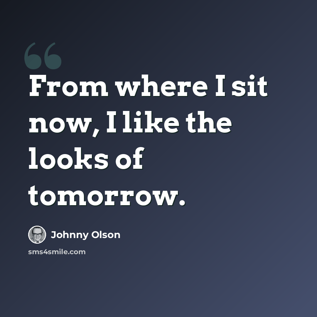 “From where I sit now, I like the looks of tomorrow.” quote by Johnny Olson