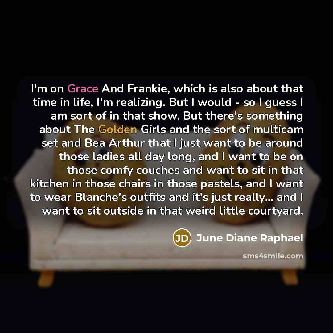 “I'm on Grace And Frankie, which is also about that time in life, I'm realizing. But I would - so I guess I am sort of in that show. But there's something about The Golden Girls and the sort of multicam set and Bea Arthur that I just want to be around those ladies all day long, and I want to be on…” quote by June Diane Raphael
