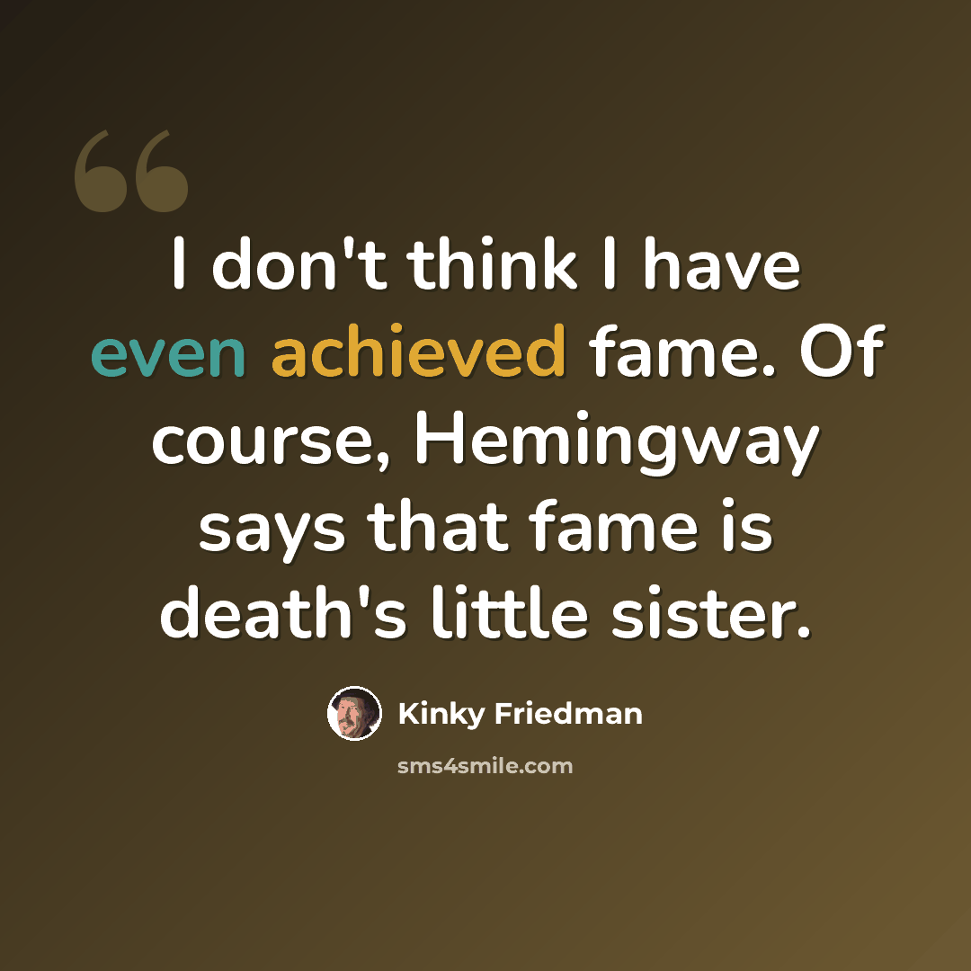 “I don't think I have even achieved fame. Of course, Hemingway says that fame is death's little sister.” quote by Kinky Friedman