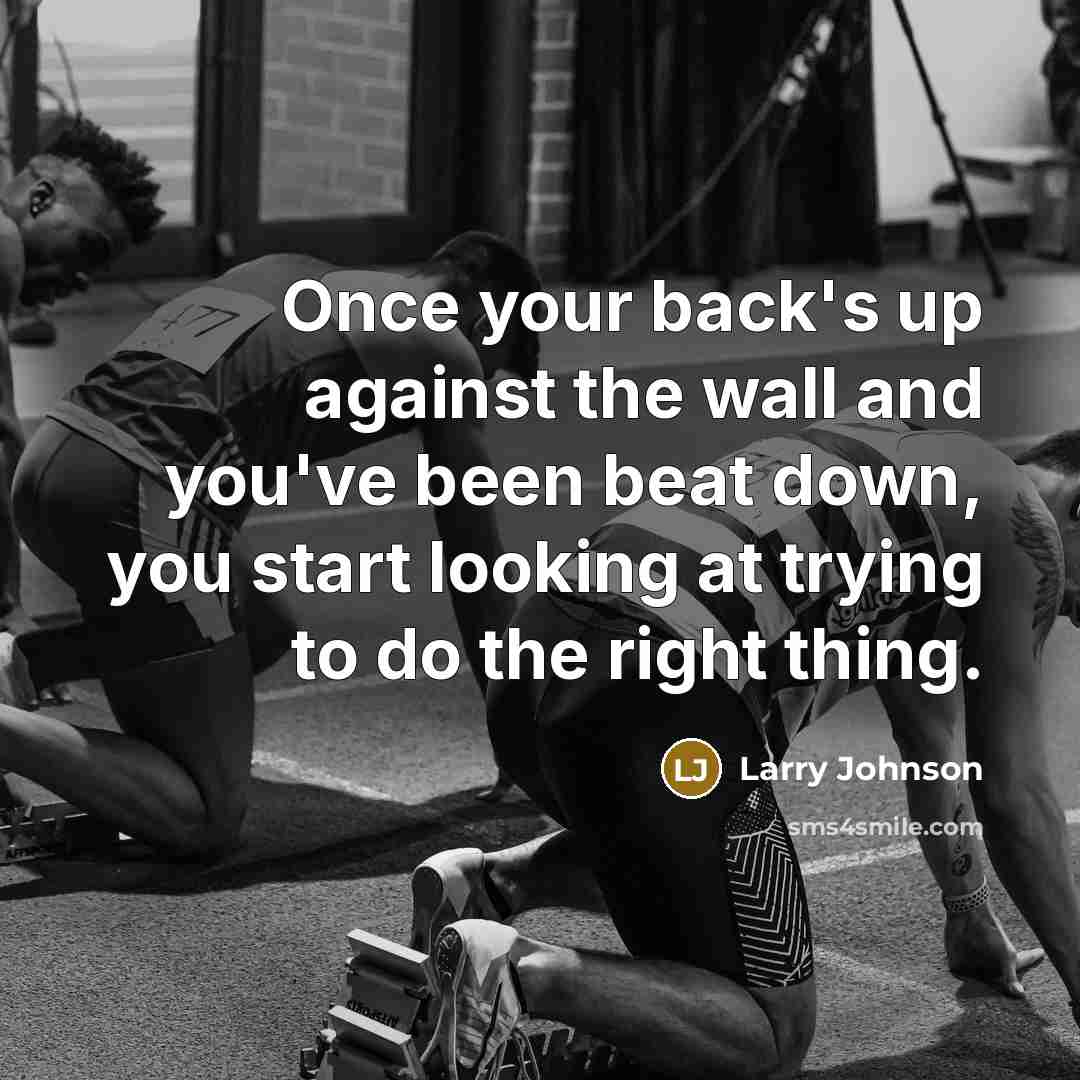 “Once your back's up against the wall and you've been beat down, you start looking at trying to do the right thing.” quote by Larry Johnson