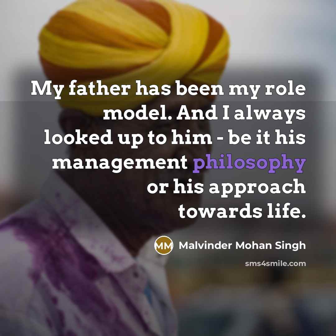 “My father has been my role model. And I always looked up to him - be it his management philosophy or his approach towards life.” quote by Malvinder Mohan Singh