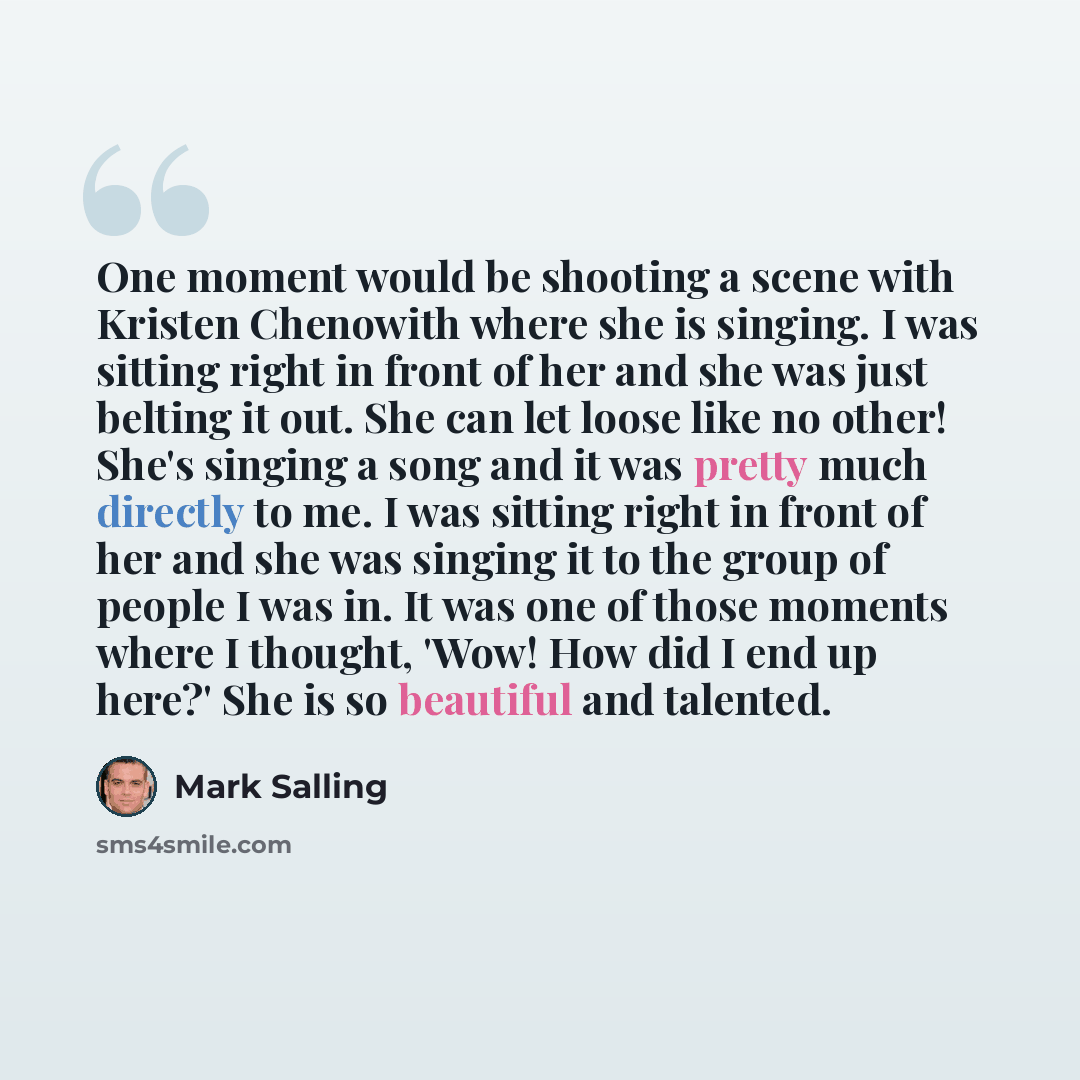 “One moment would be shooting a scene with Kristen Chenowith where she is singing. I was sitting right in front of her and she was just belting it out. She can let loose like no other! She's singing a song and it was pretty much directly to me. I was sitting right in front of her and she was…” quote by Mark Salling