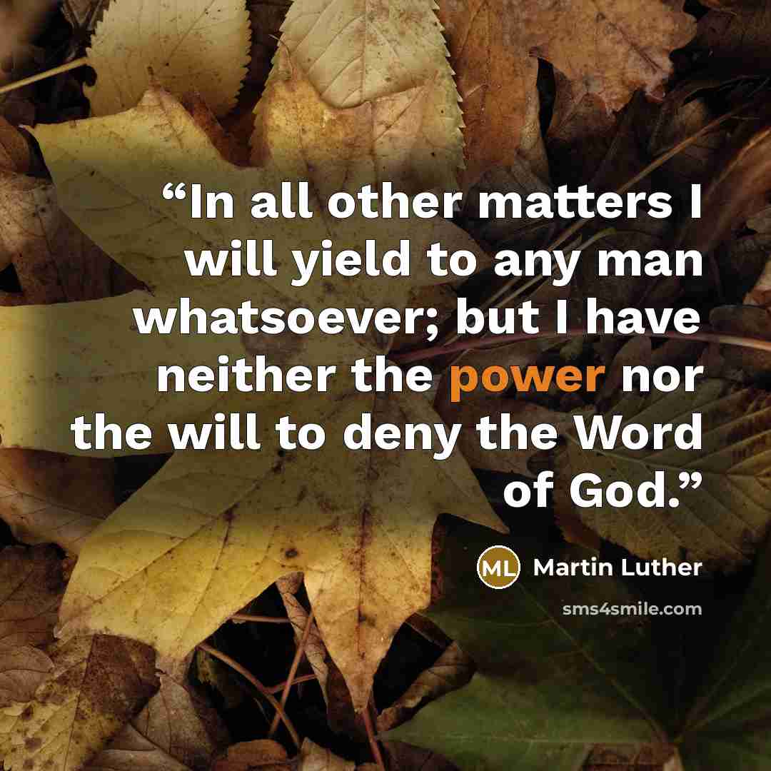“In all other matters I will yield to any man whatsoever; but I have neither the power nor the will to deny the Word of God.” quote by Martin Luther