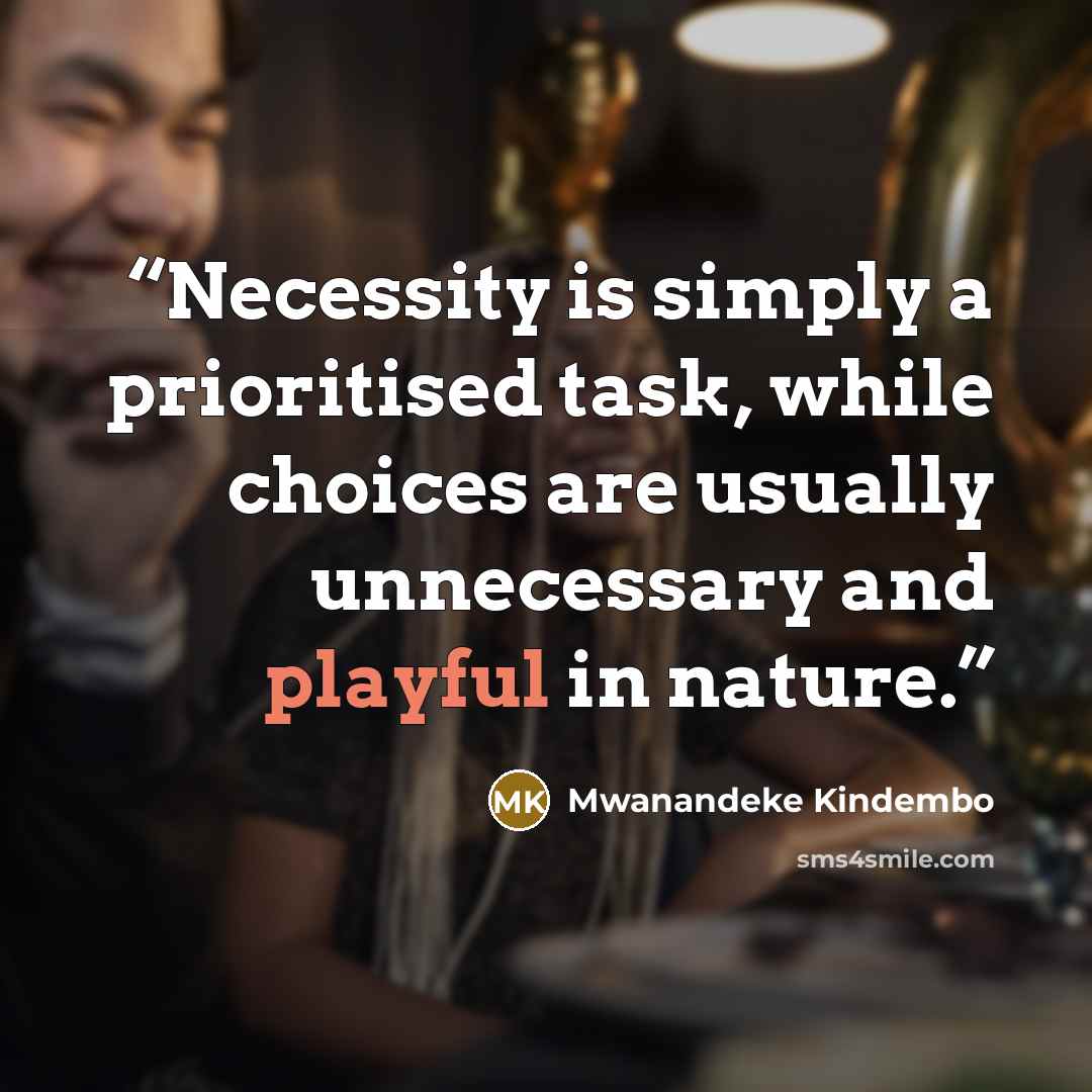 “Necessity is simply a prioritised task, while choices are usually unnecessary and playful in nature.” quote by Mwanandeke Kindembo