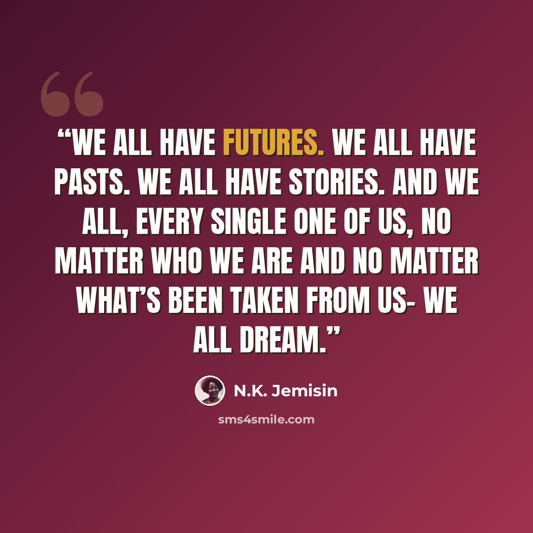 “We all have futures. We all have pasts. We all have stories. And we all, every single one of us, no matter who we are and no matter what’s been taken from us– we all dream.” quote by N.K. Jemisin