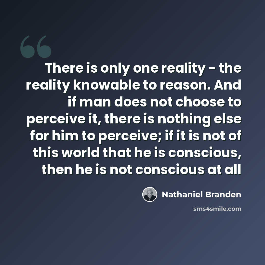 “There is only one reality - the reality knowable to reason. And if man does not choose to perceive it, there is nothing else for him to perceive; if it is not of this world that he is conscious, then he is not conscious at all” quote by Nathaniel Branden