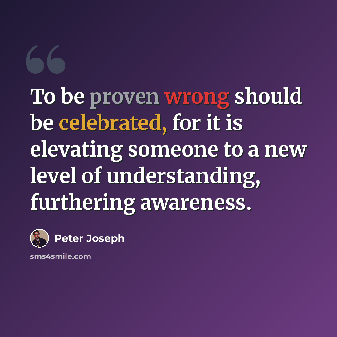 “To be proven wrong should be celebrated, for it is elevating someone to a new level of understanding, furthering awareness.” quote by Peter Joseph