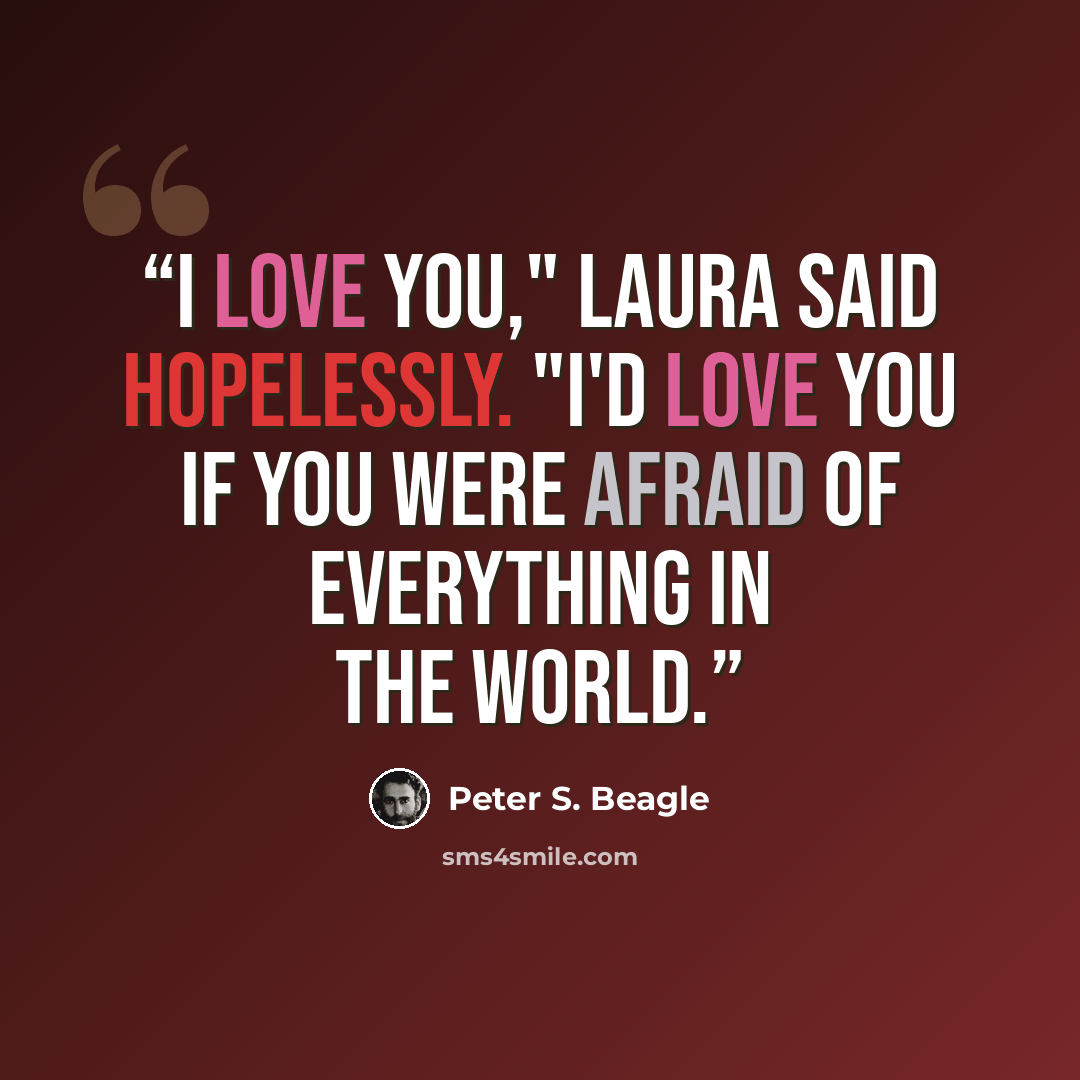 “I love you," Laura said hopelessly. "I'd love you if you were afraid of everything in the world.” quote by Peter S. Beagle