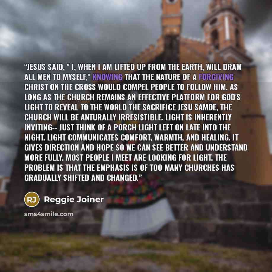 “Jesus said, " I, when I am lifted up from the earth, will draw all men to myself," knowing that the nature of a forgiving Christ on the cross would compel people to follow Him. As long as the church remains an effective platform for God's light to reveal to the world the sacrifice Jesu samde, the…” quote by Reggie Joiner