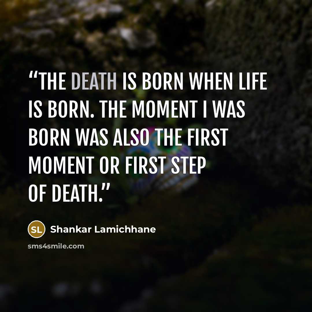 “The death is born when life is born. The moment I was born was also the first moment or first step of death.” quote by Shankar Lamichhane