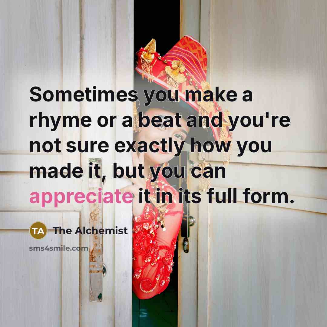 “Sometimes you make a rhyme or a beat and you're not sure exactly how you made it, but you can appreciate it in its full form.” quote by The Alchemist