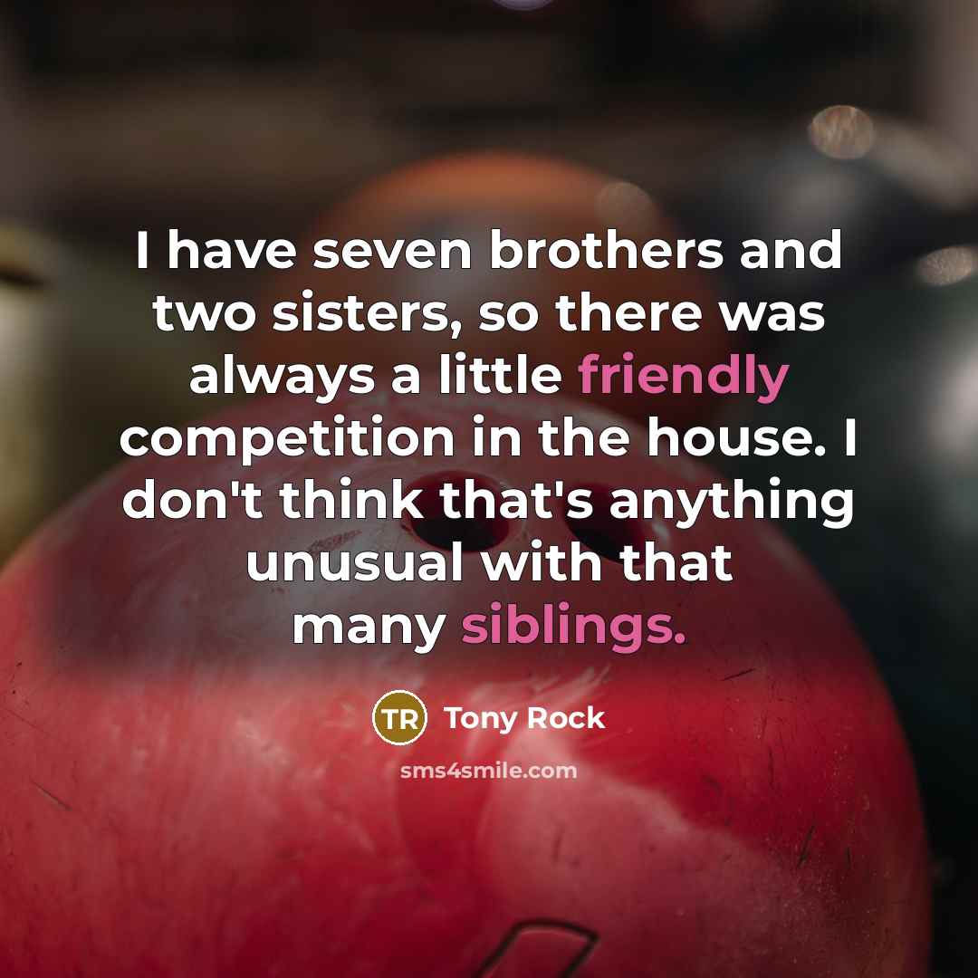 “I have seven brothers and two sisters, so there was always a little friendly competition in the house. I don't think that's anything unusual with that many siblings.” quote by Tony Rock