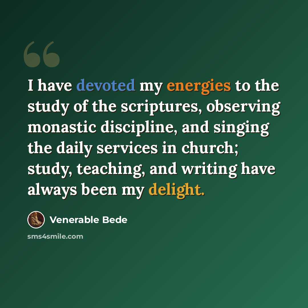 “I have devoted my energies to the study of the scriptures, observing monastic discipline, and singing the daily services in church; study, teaching, and writing have always been my delight.” quote by Venerable Bede