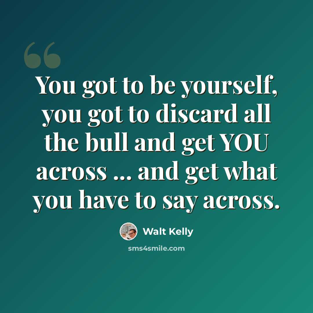 “You got to be yourself, you got to discard all the bull and get YOU across ... and get what you have to say across.” quote by Walt Kelly