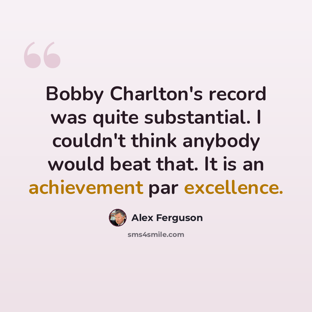“Bobby Charlton's record was quite substantial. I couldn't think anybody would beat that. It is an achievement par excellence.” quote by Alex Ferguson
