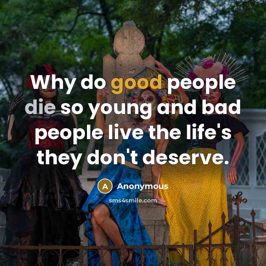“Why do good people die so young and bad people live the life's they don't deserve.” quote by Anonymous