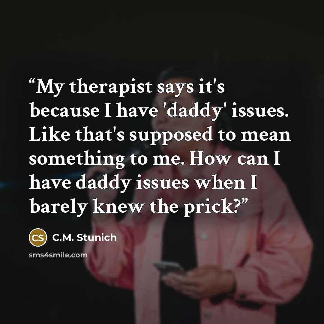 “My therapist says it's because I have 'daddy' issues. Like that's supposed to mean something to me. How can I have daddy issues when I barely knew the prick?” quote by C.M. Stunich