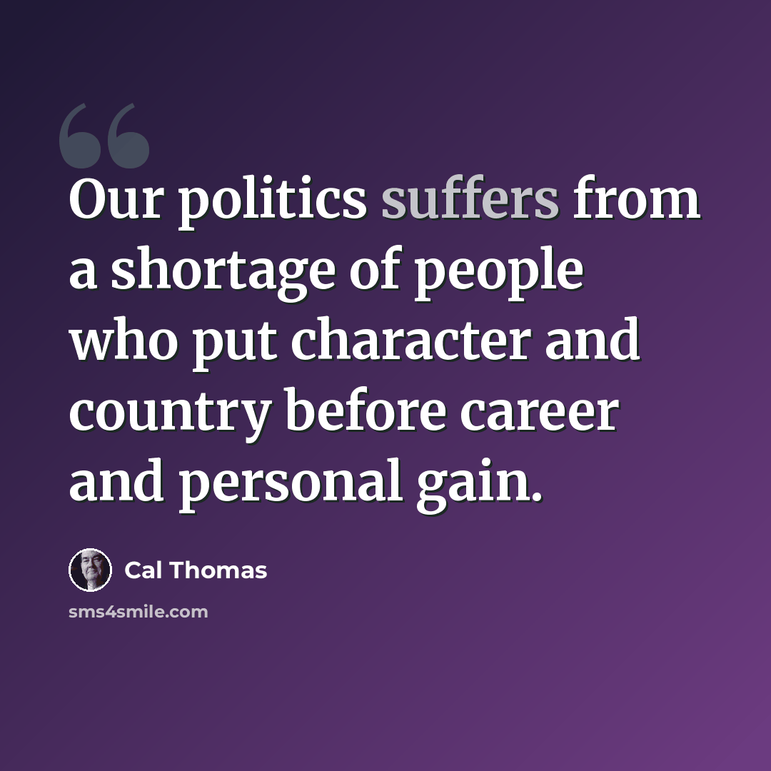 “Our politics suffers from a shortage of people who put character and country before career and personal gain.” quote by Cal Thomas