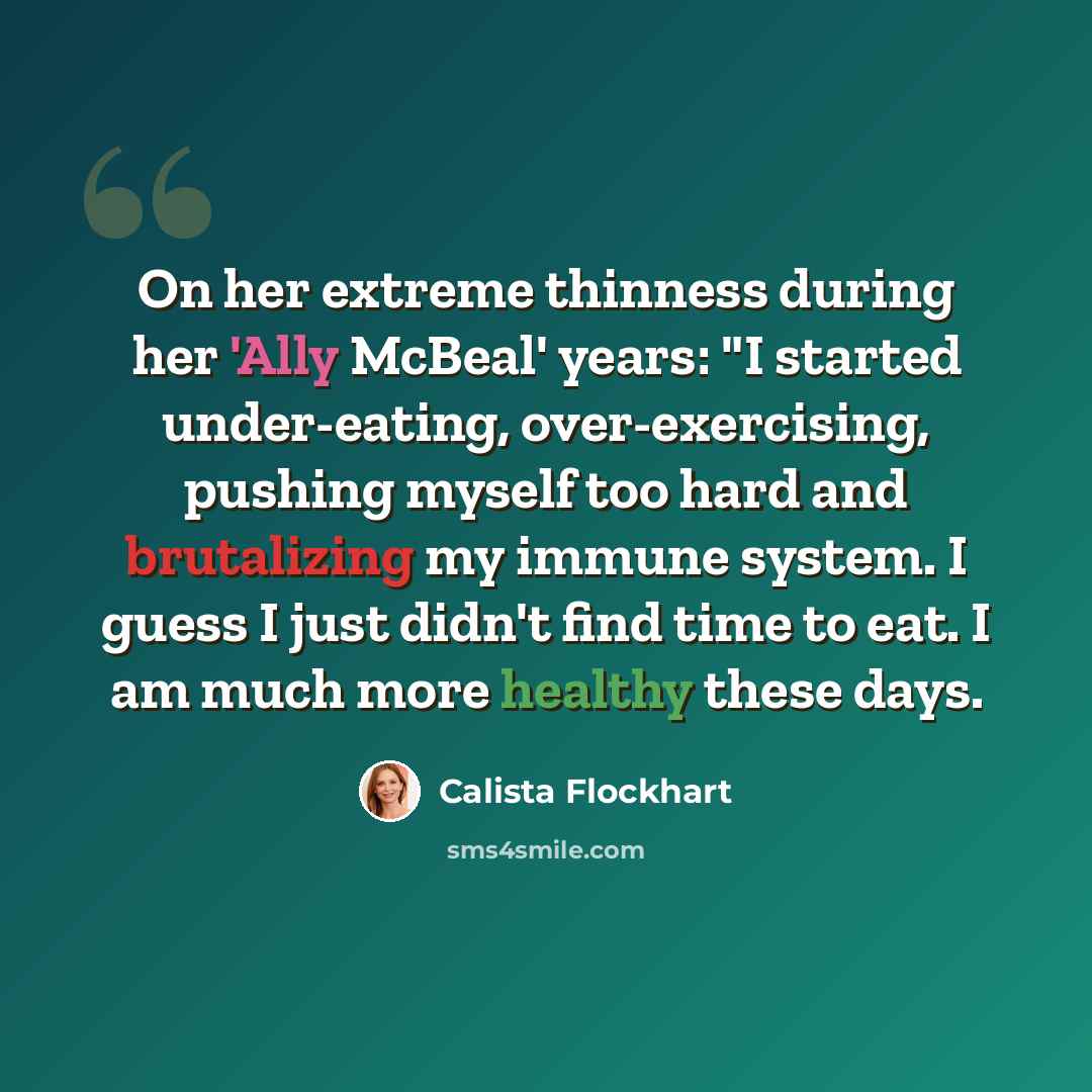 “On her extreme thinness during her 'Ally McBeal' years: "I started under-eating, over-exercising, pushing myself too hard and brutalizing my immune system. I guess I just didn't find time to eat. I am much more healthy these days.” quote by Calista Flockhart