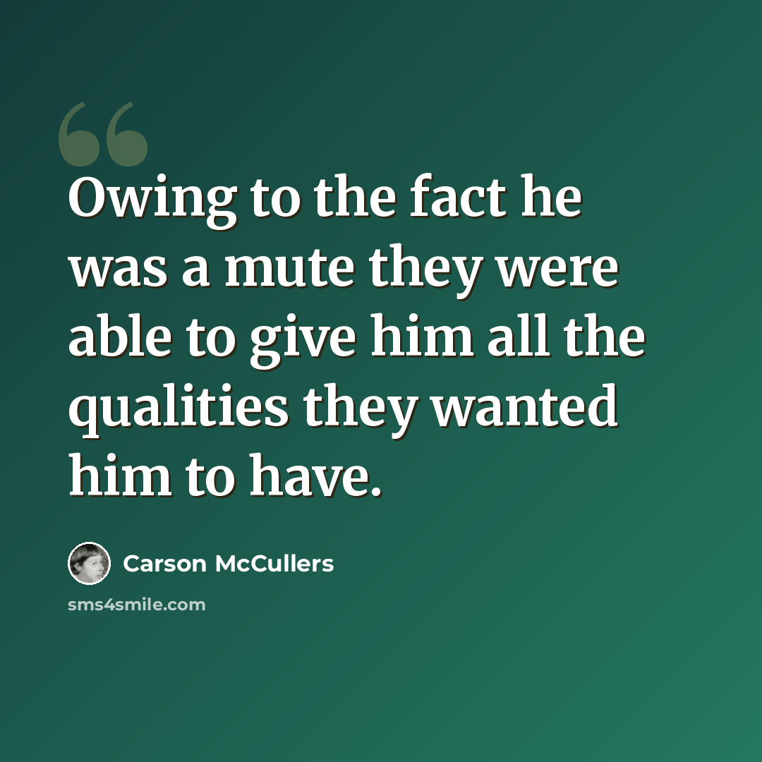 “Owing to the fact he was a mute they were able to give him all the qualities they wanted him to have.” quote by Carson McCullers
