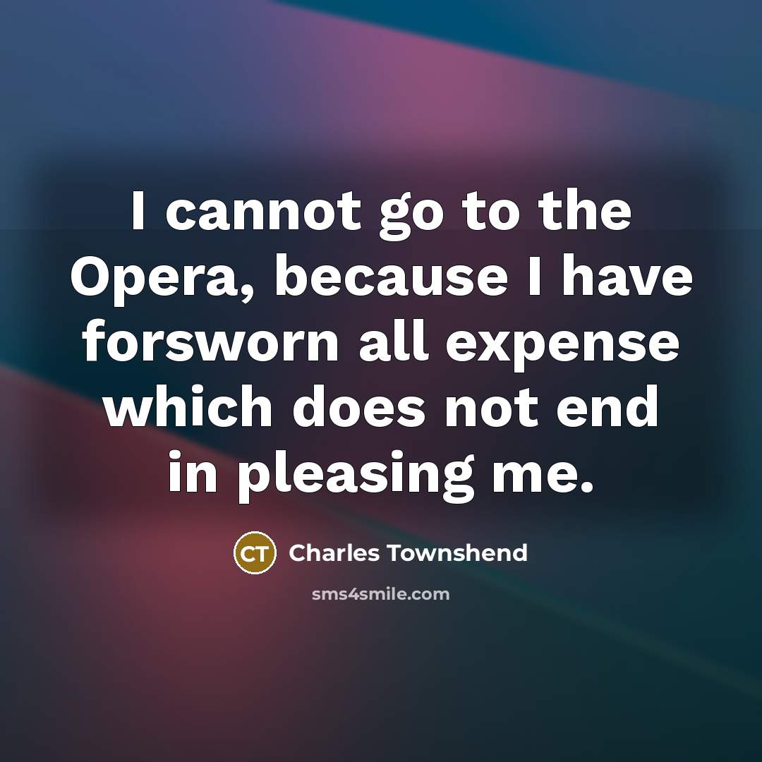 “I cannot go to the Opera, because I have forsworn all expense which does not end in pleasing me.” quote by Charles Townshend