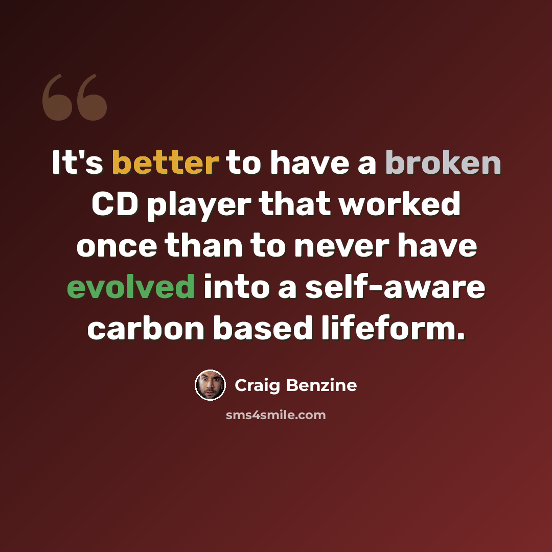 “It's better to have a broken CD player that worked once than to never have evolved into a self-aware carbon based lifeform.” quote by Craig Benzine