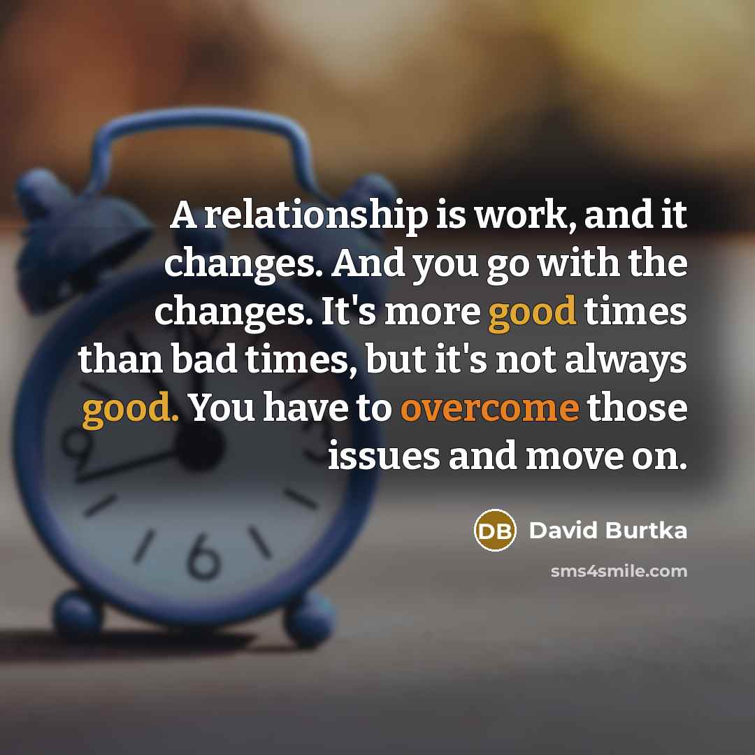 “A relationship is work, and it changes. And you go with the changes. It's more good times than bad times, but it's not always good. You have to overcome those issues and move on.” quote by David Burtka