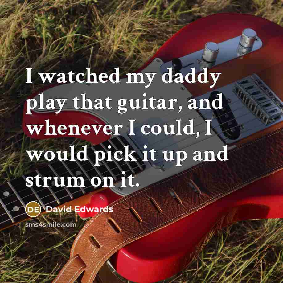 “I watched my daddy play that guitar, and whenever I could, I would pick it up and strum on it.” quote by David Edwards