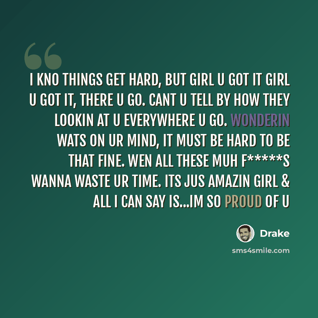 “I kno things get hard, but girl u got it girl u got it, there u go. cant u tell by how they lookin at u everywhere u go. wonderin wats on ur mind, it must be hard to be that fine. wen all these muh f*****s wanna waste ur time. its jus amazin girl & all I can say is...im so proud of u” quote by Drake