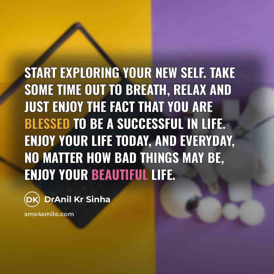 “Start exploring your new self. Take some time out to breath, relax and just enjoy the fact that you are blessed to be a successful in life. Enjoy your life today, and everyday, no matter how bad things may be, enjoy your beautiful life.” quote by DrAnil Kr Sinha