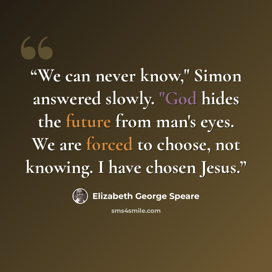 “We can never know," Simon answered slowly. "God hides the future from man's eyes. We are forced to choose, not knowing. I have chosen Jesus.” quote by Elizabeth George Speare