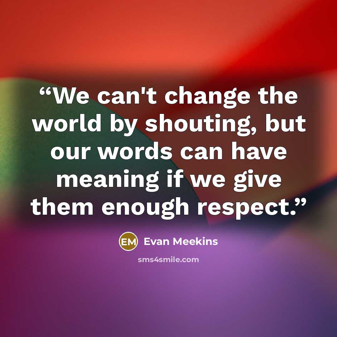 “We can't change the world by shouting, but our words can have meaning if we give them enough respect.” quote by Evan Meekins