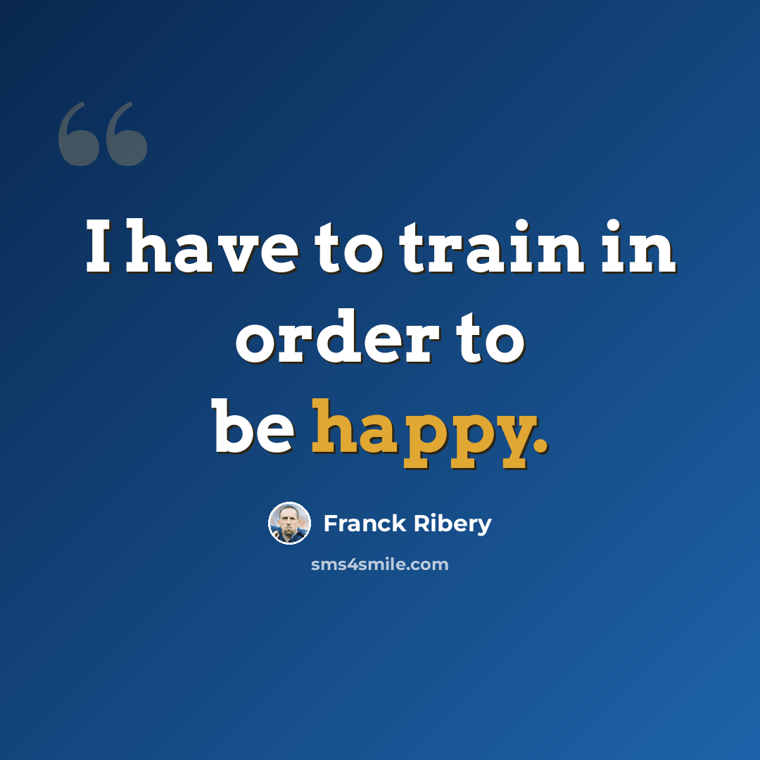 “I have to train in order to be happy.” quote by Franck Ribery