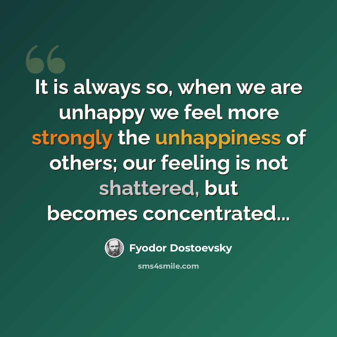 “It is always so, when we are unhappy we feel more strongly the unhappiness of others; our feeling is not shattered, but becomes concentrated...” quote by Fyodor Dostoevsky