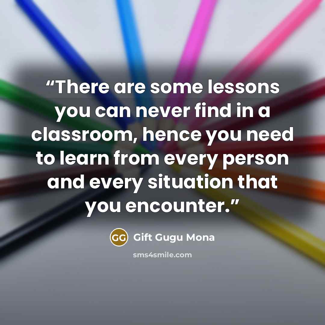 “There are some lessons you can never find in a classroom, hence you need to learn from every person and every situation that you encounter.” quote by Gift Gugu Mona