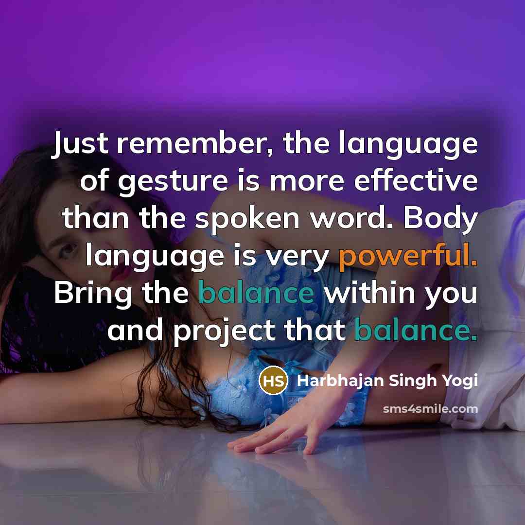 “Just remember, the language of gesture is more effective than the spoken word. Body language is very powerful. Bring the balance within you and project that balance.” quote by Harbhajan Singh Yogi