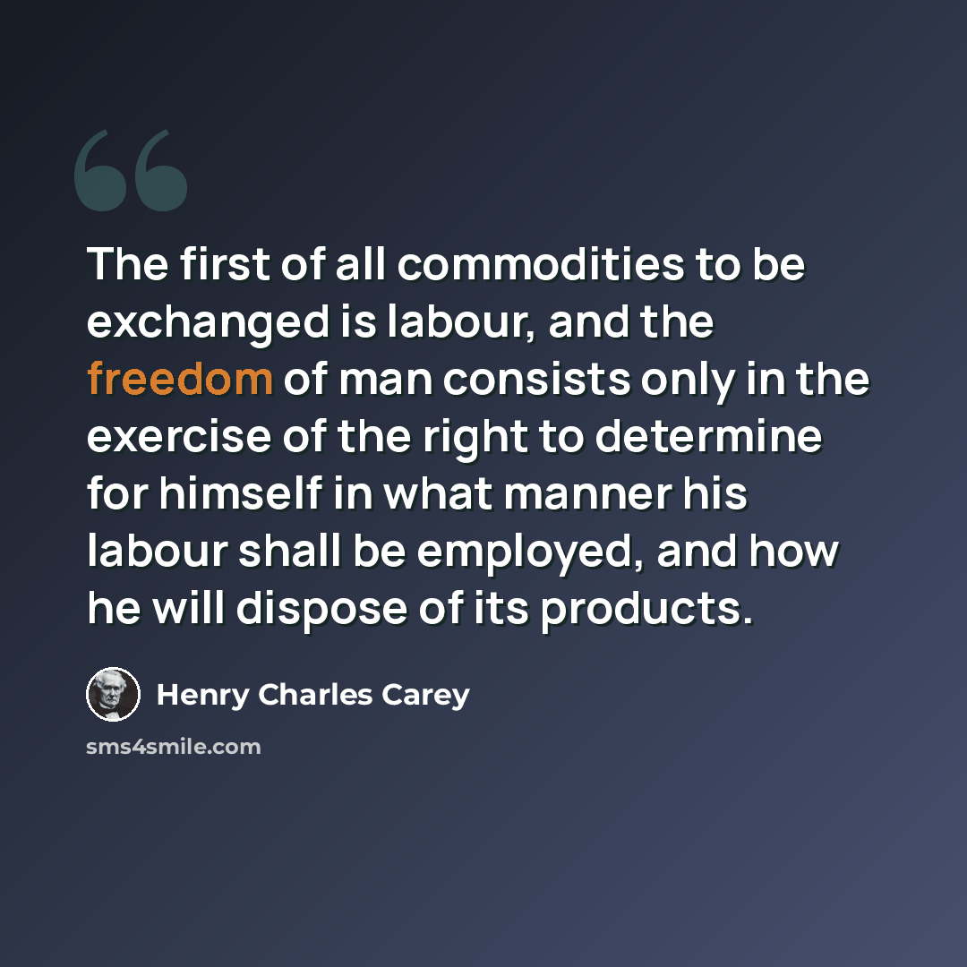 “The first of all commodities to be exchanged is labour, and the freedom of man consists only in the exercise of the right to determine for himself in what manner his labour shall be employed, and how he will dispose of its products.” quote by Henry Charles Carey