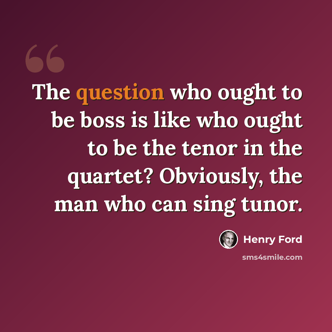“The question who ought to be boss is like who ought to be the tenor in the quartet? Obviously, the man who can sing tunor.” quote by Henry Ford