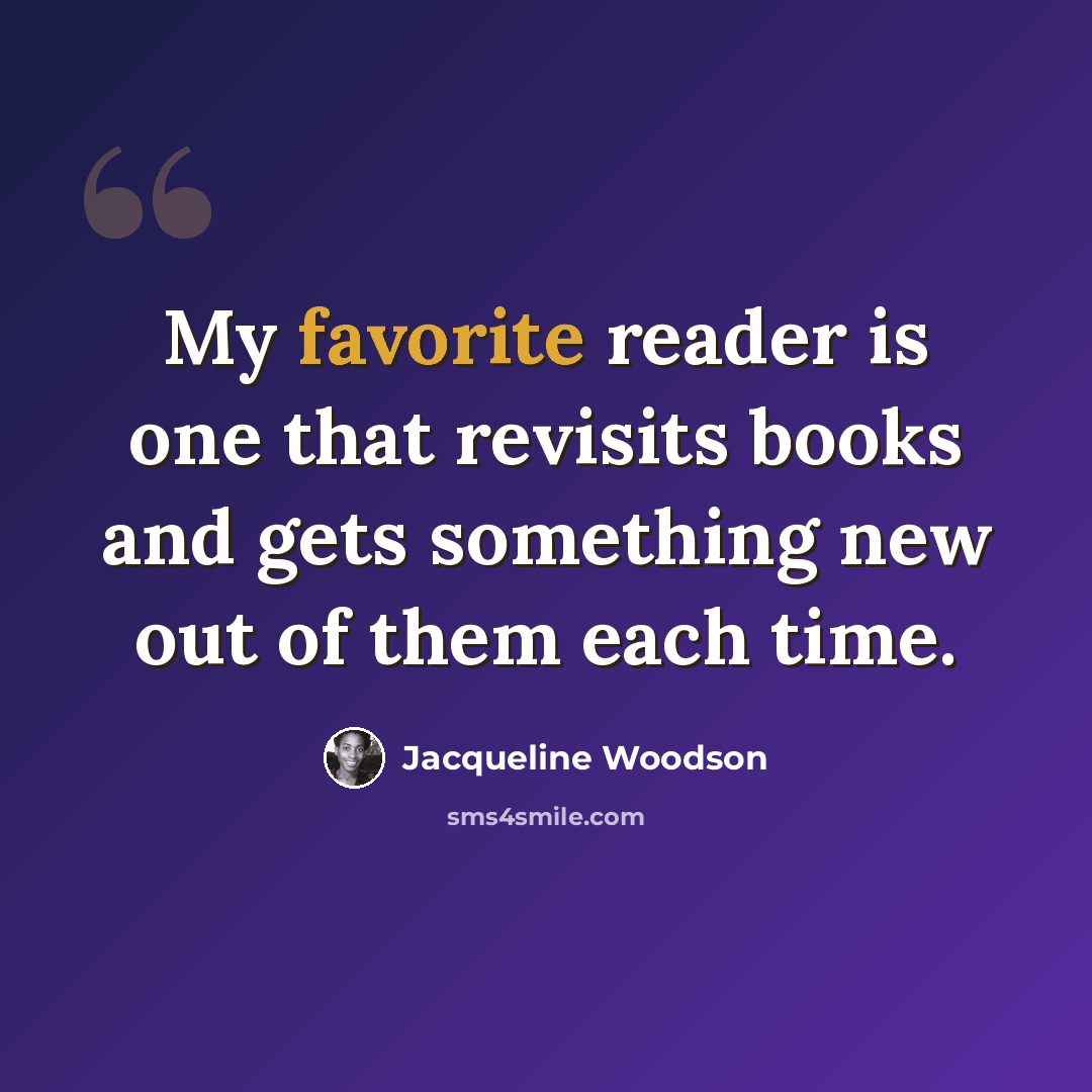 “My favorite reader is one that revisits books and gets something new out of them each time.” quote by Jacqueline Woodson