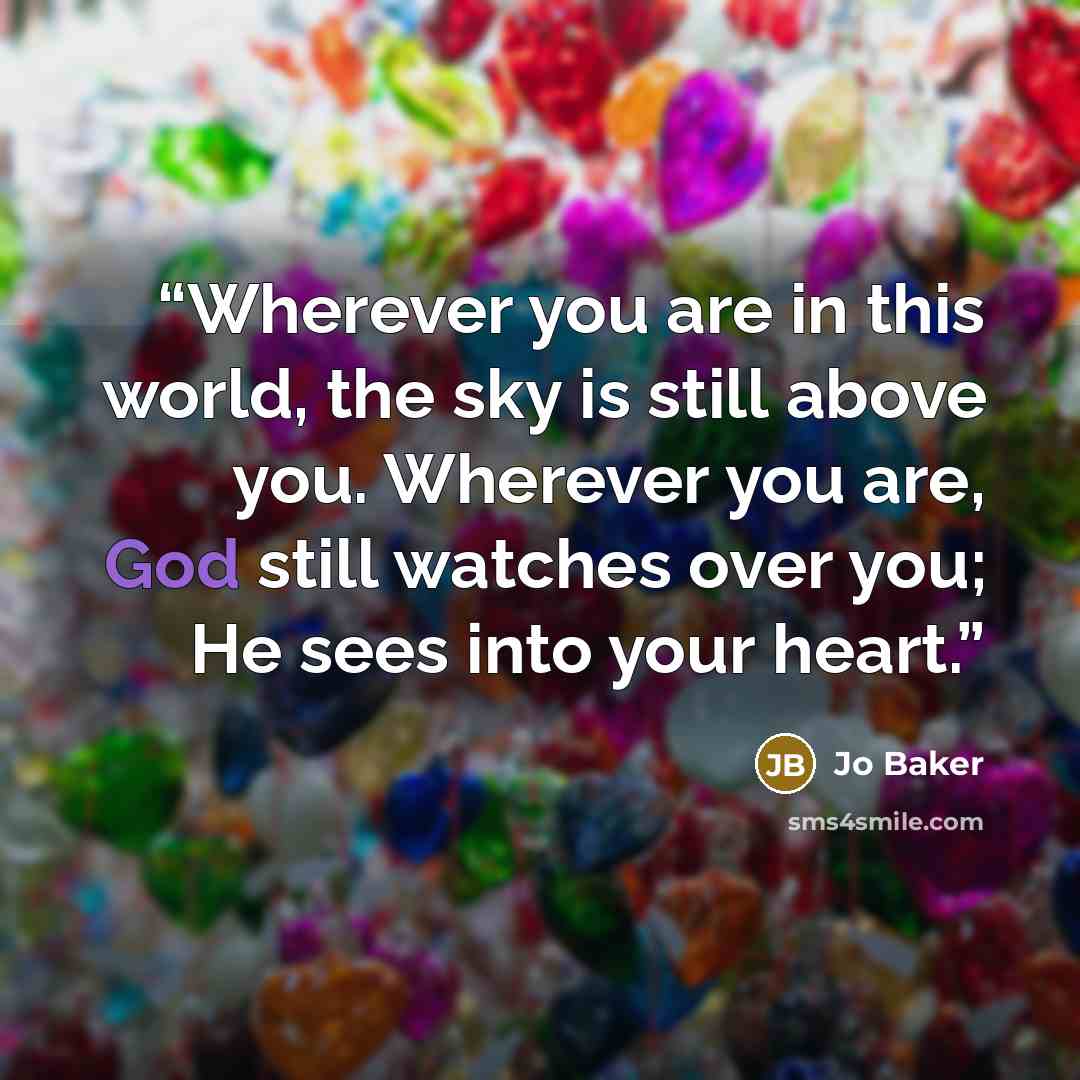 “Wherever you are in this world, the sky is still above you. Wherever you are, God still watches over you; He sees into your heart.” quote by Jo Baker
