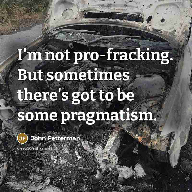 “I'm not pro-fracking. But sometimes there's got to be some pragmatism.” quote by John Fetterman