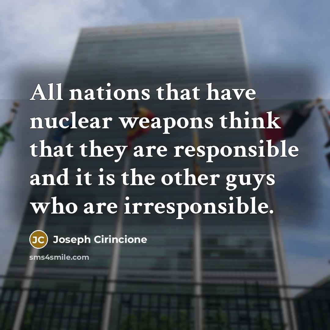 “All nations that have nuclear weapons think that they are responsible and it is the other guys who are irresponsible.” quote by Joseph Cirincione