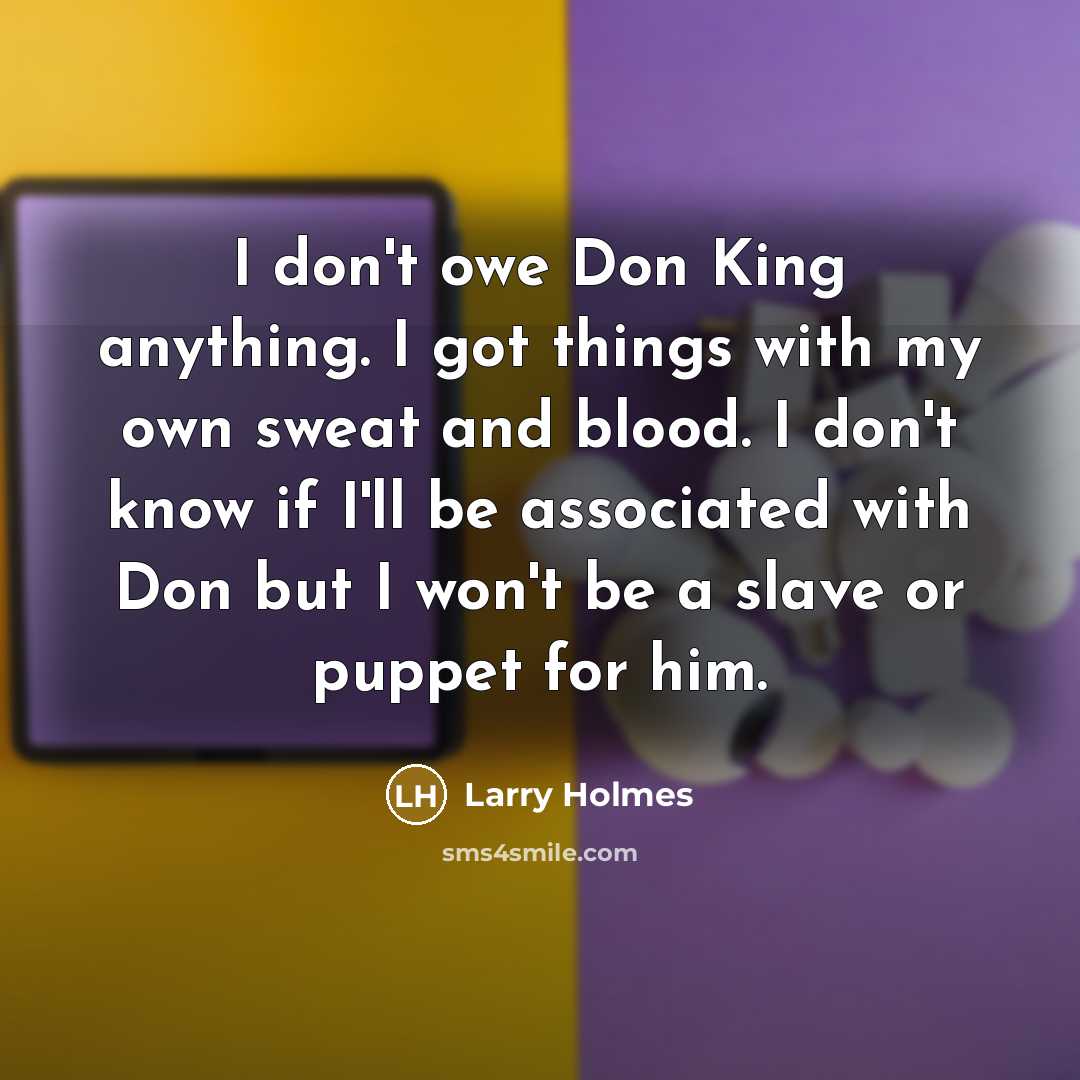 “I don't owe Don King anything. I got things with my own sweat and blood. I don't know if I'll be associated with Don but I won't be a slave or puppet for him.” quote by Larry Holmes