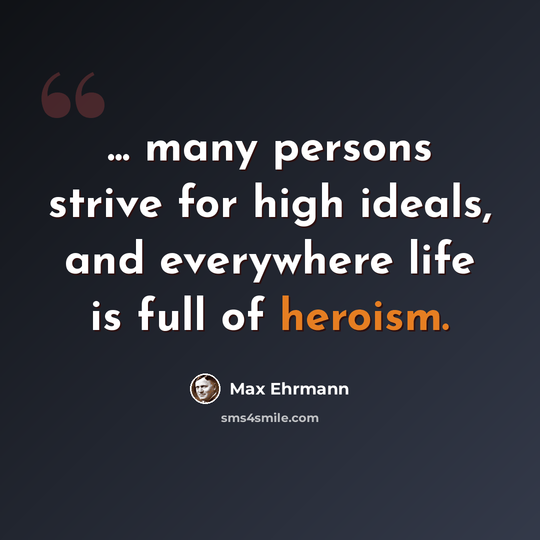 “... many persons strive for high ideals, and everywhere life is full of heroism.” quote by Max Ehrmann
