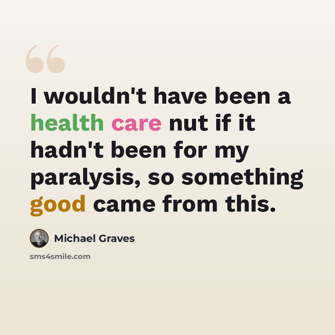 “I wouldn't have been a health care nut if it hadn't been for my paralysis, so something good came from this.” quote by Michael Graves