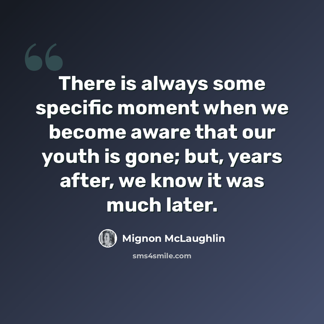 “There is always some specific moment when we become aware that our youth is gone; but, years after, we know it was much later.” quote by Mignon McLaughlin