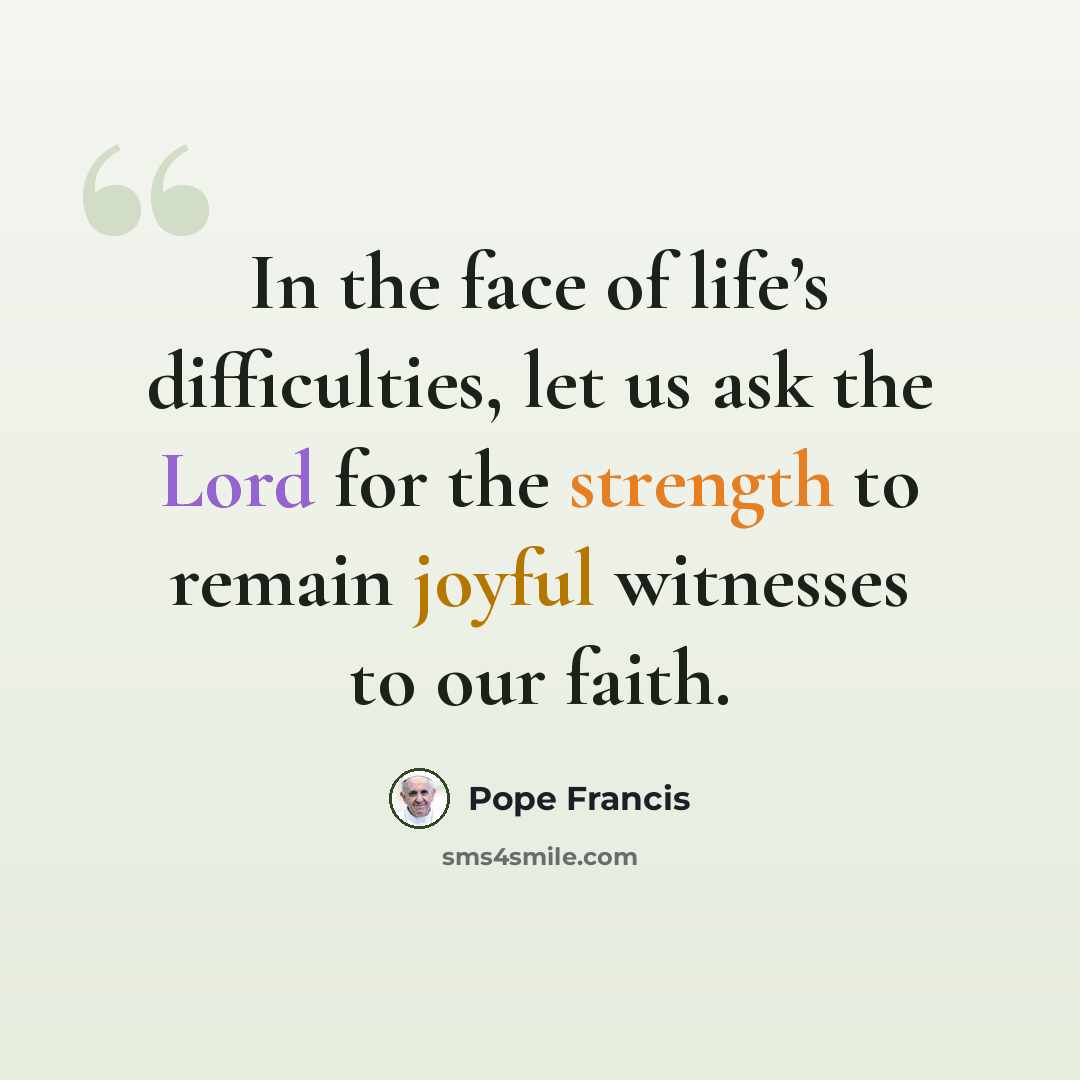 “In the face of life’s difficulties, let us ask the Lord for the strength to remain joyful witnesses to our faith.” quote by Pope Francis