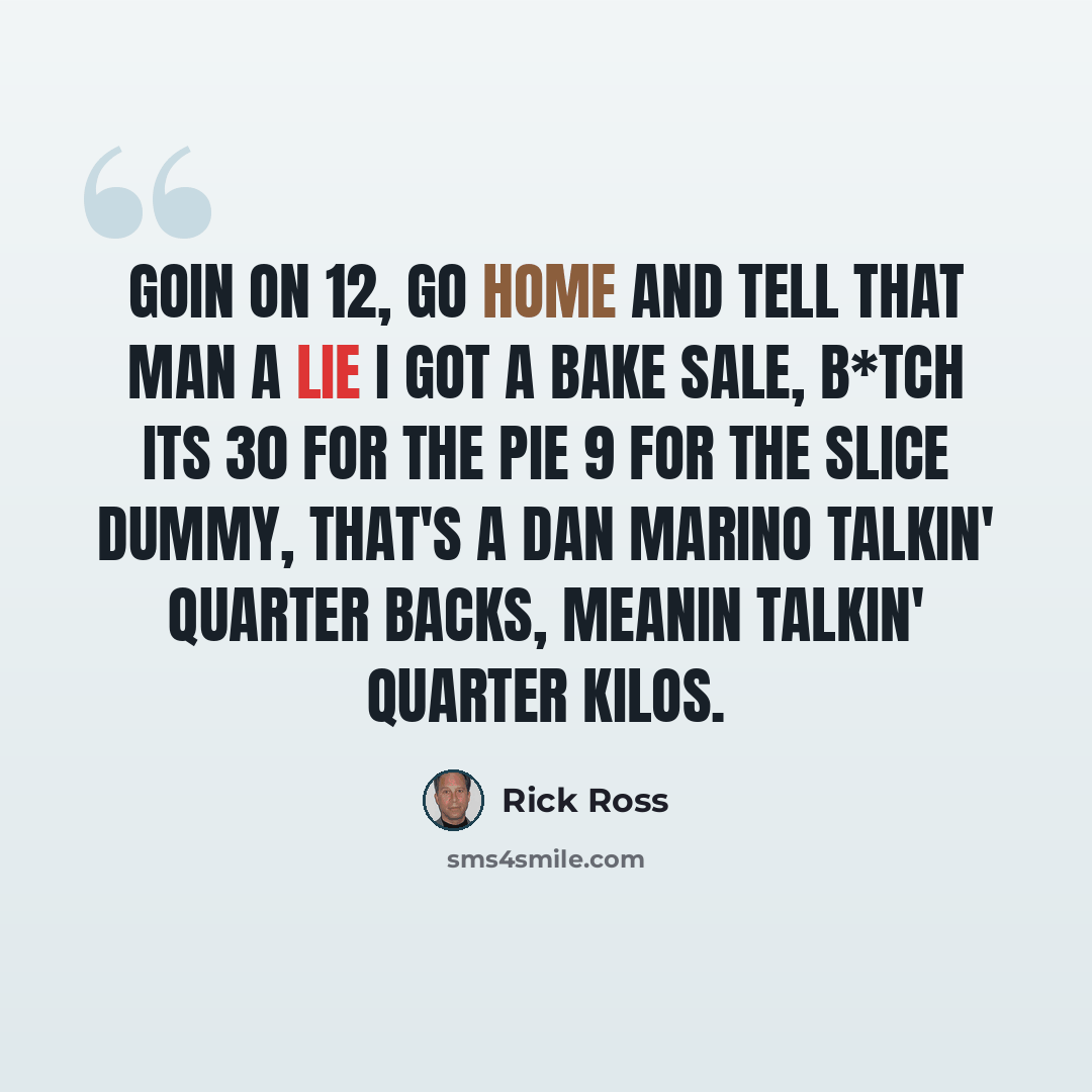 “Goin On 12, Go Home And Tell That Man A Lie I Got A Bake Sale, B*tch Its 30 For The Pie 9 For The Slice Dummy, That's A Dan Marino Talkin' Quarter Backs, Meanin Talkin' Quarter Kilos.” quote by Rick Ross