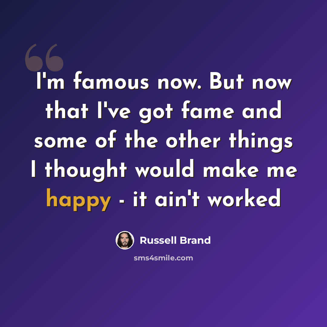 “I'm famous now. But now that I've got fame and some of the other things I thought would make me happy - it ain't worked” quote by Russell Brand