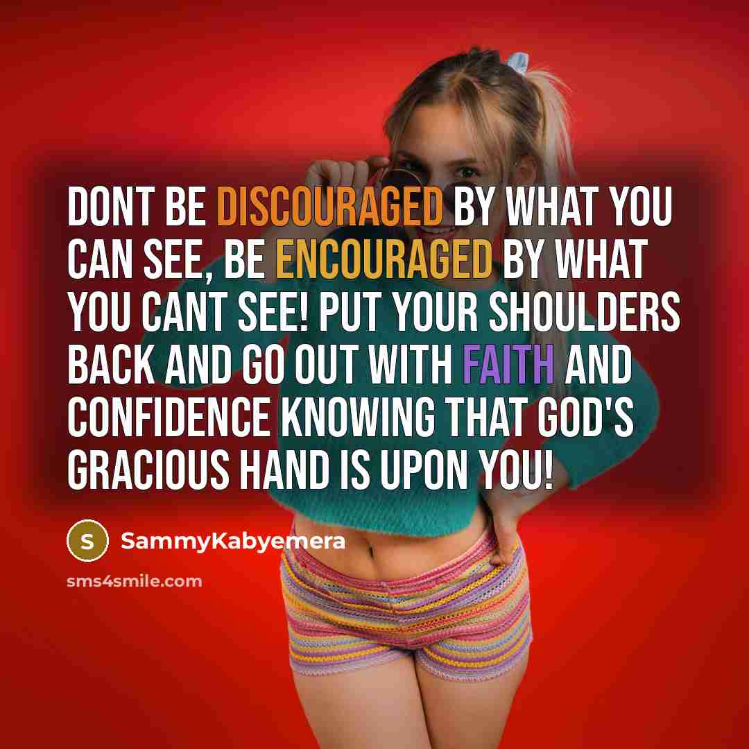 “Dont be discouraged by what you can see, be encouraged by what you cant see! Put your shoulders back and go out with faith and confidence knowing that God's gracious hand is upon you!” quote by Sammykabyemera